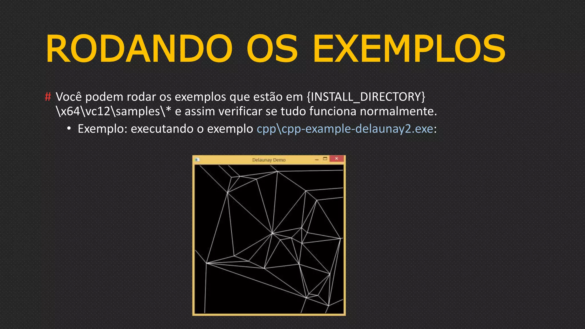 RODANDO OS EXEMPLOS
# Você podem rodar os exemplos que estão em {INSTALL_DIRECTORY}
x64vc12samples* e assim verificar se tudo funciona normalmente.
• Exemplo: executando o exemplo cppcpp-example-delaunay2.exe:
 