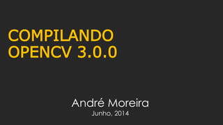 COMPILANDO
OPENCV 3.0.0
André Moreira
Junho, 2014
 