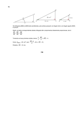 10.

Os triângulos [ABC] e [AED] são semelhantes, pois ambos possuem um ângulo reto e um ângulo agudo (EAD)
é comum.
Assim, os lados correspondentes destes triângulos têm comprimentos diretamente proporcionais, isto é:
AC BC AB
.


AE DE AD
Tomando as duas primeiras razões, temos:
Como A[ ABC ]  20 cm , vem:
2

2 BC

 BC  4 .
1
2

AC  4
 20  AC  10 .
2

Portanto, AC  10 cm.

FIM

 