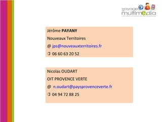 Nicolas OUDART OIT PROVENCE VERTE @  [email_address]    04 94 72 88 25 Jérôme  PAYANY   Nouveaux Territoires @  [email_address]    06 60 63 20 52 
