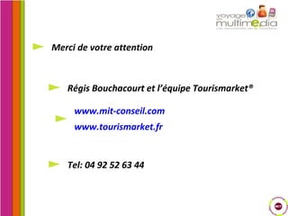 Merci de votre attention Régis Bouchacourt et l’équipe Tourismarket® www.mit-conseil.com www.tourismarket.fr Tel: 04 92 52 63 44 