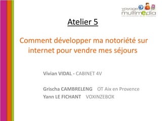 Atelier 5Comment développer ma notoriété sur internet pour vendre mes séjours Vivian VIDAL - CABINET 4V Grischa CAMBRELENG    OT Aix en Provence Yann LE FICHANT    VOXINZEBOX 