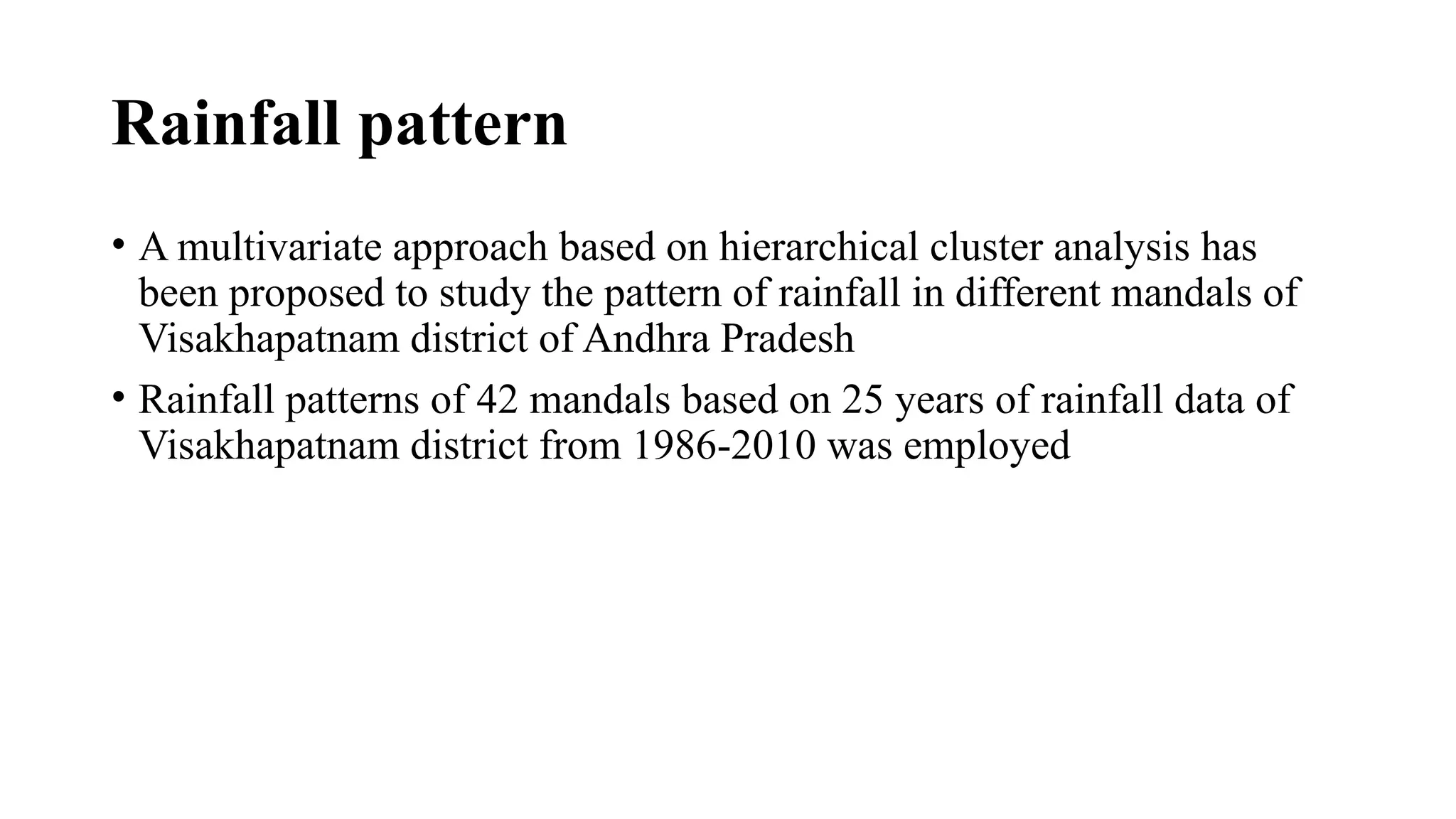 Rainfall pattern
• A multivariate approach based on hierarchical cluster analysis has
been proposed to study the pattern of rainfall in different mandals of
Visakhapatnam district of Andhra Pradesh
• Rainfall patterns of 42 mandals based on 25 years of rainfall data of
Visakhapatnam district from 1986-2010 was employed
 