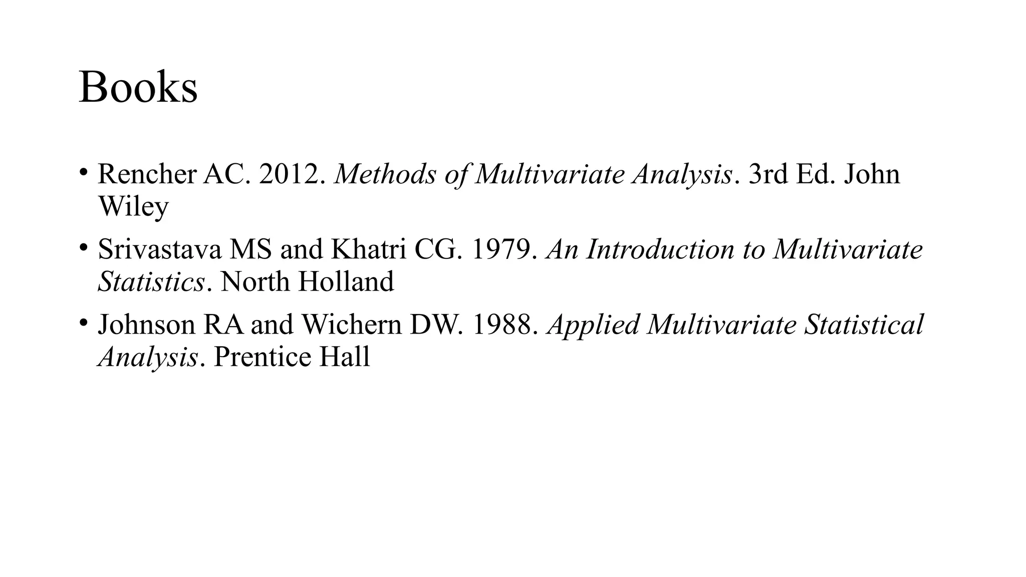 Books
• Rencher AC. 2012. Methods of Multivariate Analysis. 3rd Ed. John
Wiley
• Srivastava MS and Khatri CG. 1979. An Introduction to Multivariate
Statistics. North Holland
• Johnson RA and Wichern DW. 1988. Applied Multivariate Statistical
Analysis. Prentice Hall
 