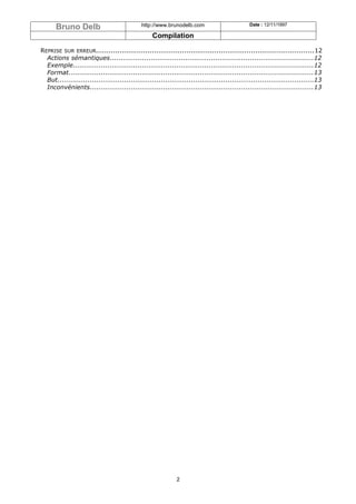 Bruno Delb                             http://www.brunodelb.com                        Date : 12/11/1997

                                                 Compilation

REPRISE SUR ERREUR.....................................................................................................12
  Actions sémantiques..............................................................................................12
  Exemple...............................................................................................................12
  Format.................................................................................................................13
  But.......................................................................................................................13
  Inconvénients.......................................................................................................13




                                                            2
 