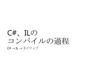 C#、ILの
コンパイルの過程
C# → IL → ネイティブ

 