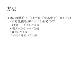 方法
• C#には動的に（C#プログラム中で）コンパイ
ルする仕組みがいくつかあるので
• C#コードをコンパイル
• 構文木からコード生成
• ILコンパイル
この辺りを使って比較

 