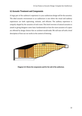 A Case Study on Acoustic Design: Cempaka Sari Auditorium
4.3 Acoustic Treatment and Components
A huge part of the audience’s experience in your auditorium design will be the acoustics.
The ideal acoustic environment in an auditorium is one where the visual and auditory
experiences are both captivating, intimate, and efficient. The auditory experience is
uniquely shaped by the acoustics of each room. This brief overview of natural acoustics is
aimed at giving designers some basic fundamentals on how the room acoustics of a space
are effected by design choices that an architect would make. We will start off with a brief
description of how our ear works in the context of listening.
Diagram 4.3.1 Shows the components used for the wall of the auditorium.
33
 