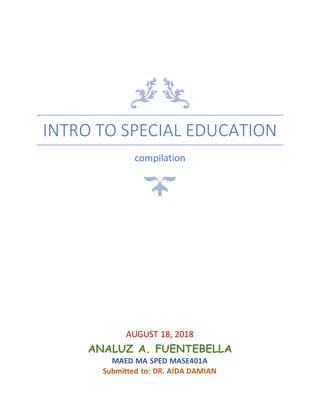 INTRO TO SPECIAL EDUCATION
compilation
AUGUST 18, 2018
ANALUZ A. FUENTEBELLA
MAED MA SPED MASE401A
Submitted to: DR. AIDA DAMIAN
 