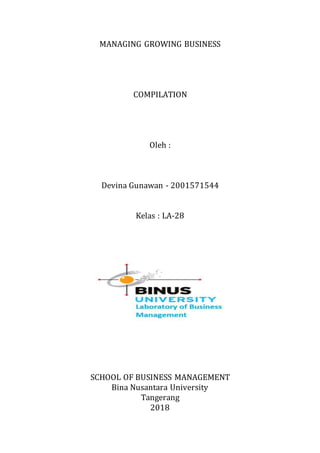 MANAGING GROWING BUSINESS
COMPILATION
Oleh :
Devina Gunawan - 2001571544
Kelas : LA-28
SCHOOL OF BUSINESS MANAGEMENT
Bina Nusantara University
Tangerang
2018
 
