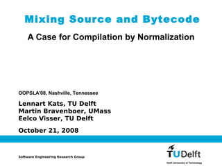 Mixing Sour ce and Bytecode
    A Case for Compilation by Normalization




OOPSLA'08, Nashville, Tennessee

Lennart Kats, TU Delft
Martin Bravenboer, UMass
Eelco Visser, TU Delft
October 21, 2008



Software Engineering Research Group
 