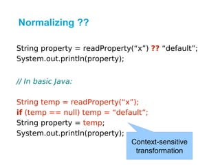 Normalizing ??

String property = readProperty(“x”) ?? “default”;
System.out.println(property);


// In basic Java:

String temp = readProperty(“x”);
if (temp == null) temp = “default”;
String property = temp;
System.out.println(property);
                              Context-sensitive
                               transformation
 
