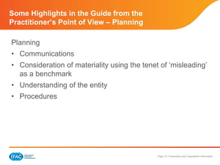 Page 10 | Proprietary and Copyrighted Information
Some Highlights in the Guide from the
Practitioner’s Point of View – Planning
Planning
• Communications
• Consideration of materiality using the tenet of ‘misleading’
as a benchmark
• Understanding of the entity
• Procedures
 