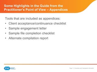 Page 17 | Proprietary and Copyrighted Information
Some Highlights in the Guide from the
Practitioner’s Point of View – Appendices
Tools that are included as appendices:
• Client acceptance/continuance checklist
• Sample engagement letter
• Sample file completion checklist
• Alternate compilation report
 