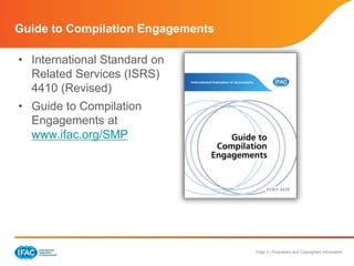 Page 3 | Proprietary and Copyrighted Information
• International Standard on
Related Services (ISRS)
4410 (Revised)
• Guide to Compilation
Engagements at
www.ifac.org/SMP
Guide to Compilation Engagements
 