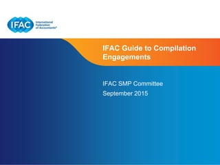 Page 1 | Proprietary and Copyrighted Information
IFAC Guide to Compilation
Engagements
IFAC SMP Committee
September 2015
 