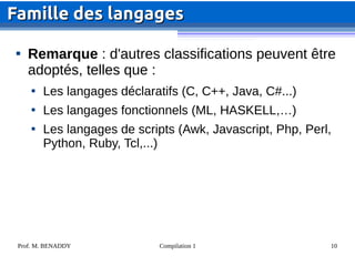 Prof. M. BENADDY Compilation 1 10

Remarque : d'autres classifications peuvent être
adoptés, telles que :

Les langages déclaratifs (C, C++, Java, C#...)

Les langages fonctionnels (ML, HASKELL,…)

Les langages de scripts (Awk, Javascript, Php, Perl,
Python, Ruby, Tcl,...)
Famille des langages
Famille des langages
 