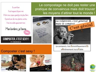 Le compostage ne doit pas rester une
pratique de convaincus mais doit trouver
les moyens d’attirer tout le monde !

Composter c’est sexy !

 