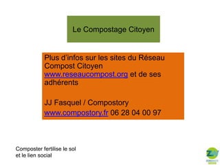 Le Compostage Citoyen

Plus d’infos sur les sites du Réseau
Compost Citoyen
www.reseaucompost.org et de ses
adhérents
JJ Fasquel / Compostory
www.compostory.fr 06 28 04 00 97

Composter fertilise le sol
et le lien social

 