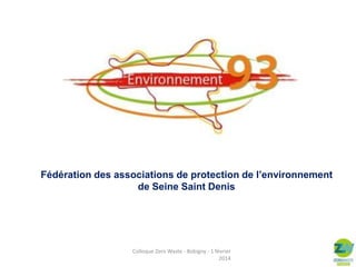 Fédération des associations de protection de l’environnement
de Seine Saint Denis

Colloque Zero Waste - Bobigny - 1 février
2014

 