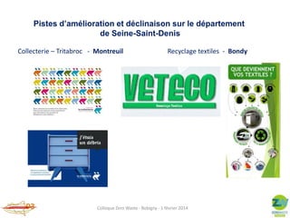 Pistes d’amélioration et déclinaison sur le département
de Seine-Saint-Denis
Collecterie – Tritabroc - Montreuil

Recyclage textiles - Bondy

Colloque Zero Waste - Bobigny - 1 février 2014

 