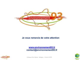 Je vous remercie de votre attention

www.environnement93.fr
contact@environnement93.fr
Colloque Zero Waste - Bobigny - 1 février 2014

 