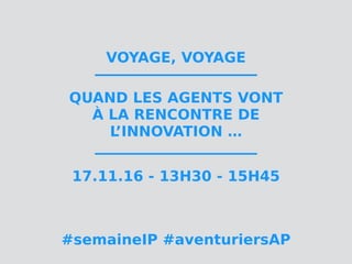 VOYAGE, VOYAGE
QUAND LES AGENTS VONT
À LA RENCONTRE DE
L’INNOVATION …
17.11.16 - 13H30 - 15H45
#semaineIP #aventuriersAP
 