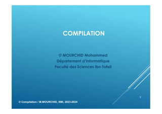COMPILATION
© MOURCHID Mohammed
Département d’Informatique
Faculté des Sciences Ibn Tofail
© Compilation / M.MOURCHID, SMI, 2023-2024
1
 