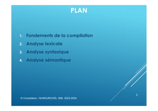 PLAN
1. Fondements de la compilation
2. Analyse lexicale
3. Analyse syntaxique
4. Analyse sémantique
© Compilation / M.MOURCHID, SMI, 2023-2024
2
 