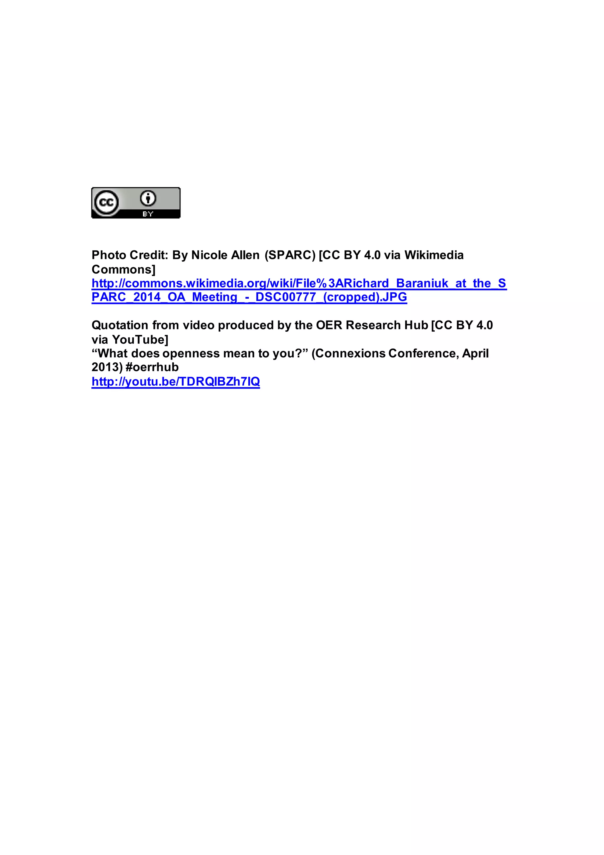 Photo Credit: By Nicole Allen (SPARC) [CC BY 4.0 via Wikimedia
Commons]
http://commons.wikimedia.org/wiki/File%3ARichard_Baraniuk_at_the_S
PARC_2014_OA_Meeting_-_DSC00777_(cropped).JPG
Quotation from video produced by the OER Research Hub [CC BY 4.0
via YouTube]
“What does openness mean to you?” (Connexions Conference, April
2013) #oerrhub
http://youtu.be/TDRQIBZh7IQ
 