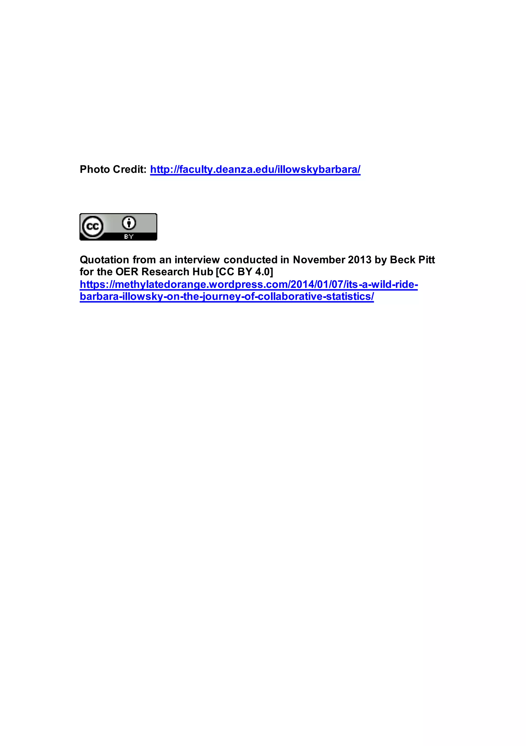 Photo Credit: http://faculty.deanza.edu/illowskybarbara/
Quotation from an interview conducted in November 2013 by Beck Pitt
for the OER Research Hub [CC BY 4.0]
https://methylatedorange.wordpress.com/2014/01/07/its-a-wild-ride-
barbara-illowsky-on-the-journey-of-collaborative-statistics/
 