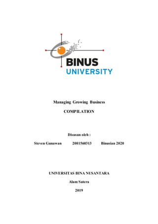 Managing Growing Business
COMPILATION
Disusun oleh :
Steven Gunawan 2001560313 Binusian 2020
UNIVERSITAS BINA NUSANTARA
Alam Sutera
2019
 