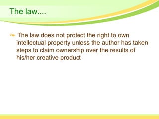 The law....

   The law does not protect the right to own
  intellectual property unless the author has taken
  steps to claim ownership over the results of
  his/her creative product
 