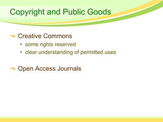 Copyright and Public Goods

  Creative Commons
  • some rights reserved
  • clear understanding of permitted uses


  Open Access Journals
 