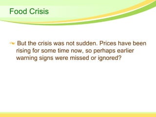 Food Crisis



 But the crisis was not sudden. Prices have been
 rising for some time now, so perhaps earlier
 warning signs were missed or ignored?
 