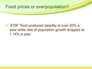 Food prices or overpopulation?



 IFDP “food produced steadily at over 20% a
 year while rate of population growth dropped at
 1.14% a year
 