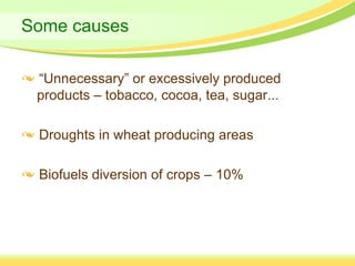 Some causes

 “Unnecessary” or excessively produced
 products – tobacco, cocoa, tea, sugar...

 Droughts in wheat producing areas

 Biofuels diversion of crops – 10%
 