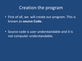 Creation the program
• First of all, we will create our program. This is
known as source Code.
• Source code is user understandable and it is
not computer understandable.
 