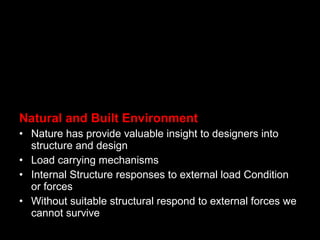 Natural and Built Environment
• Nature has provide valuable insight to designers into
structure and design
• Load carrying mechanisms
• Internal Structure responses to external load Condition
or forces
• Without suitable structural respond to external forces we
cannot survive
 