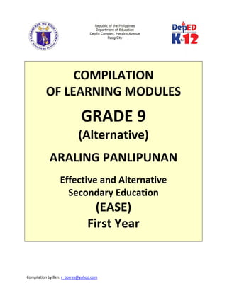 Compilation by Ben: r_borres@yahoo.com        
 
 
 
COMPILATION  
OF LEARNING MODULES 
 
GRADE 9 
(Alternative) 
 
ARALING PANLIPUNAN 
 
Effective and Alternative  
Secondary Education 
(EASE) 
First Year 
  
   
 