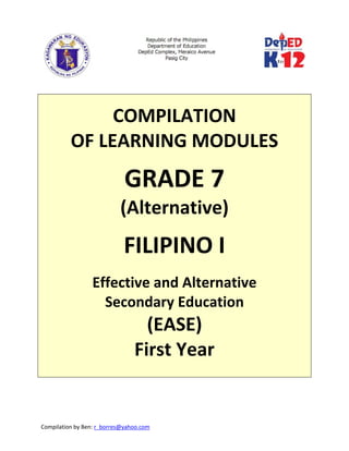 Compilation by Ben: r_borres@yahoo.com        
 
 
 
COMPILATION  
OF LEARNING MODULES 
 
GRADE 7 
(Alternative) 
 
FILIPINO I 
 
Effective and Alternative  
Secondary Education 
(EASE) 
First Year 
  
 
 