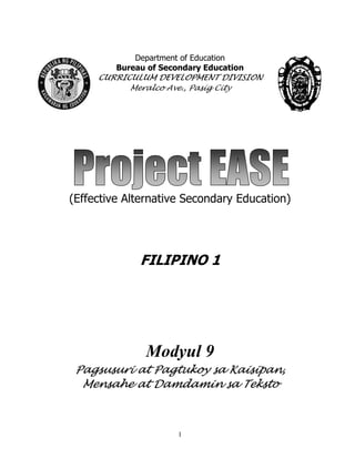 1
Department of Education
Bureau of Secondary Education
CURRICULUM DEVELOPMENT DIVISION
Meralco Ave., Pasig City
(Effective Alternative Secondary Education)
FILIPINO 1
Modyul 9
Pagsusuri at Pagtukoy sa Kaisipan,
Mensahe at Damdamin sa Teksto
 