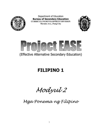 1
Department of Education
Bureau of Secondary Education
CURRICULUM DEVELOPMENT DIVISION
Meralco Ave., Pasig City
(Effective Alternative Secondary Education)
FILIPINO 1
Modyul 2
Mga Ponema ng Filipino
 