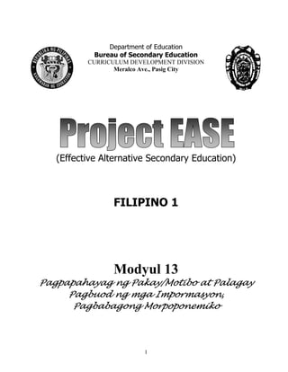 1
Department of Education
Bureau of Secondary Education
CURRICULUM DEVELOPMENT DIVISION
Meralco Ave., Pasig City
(Effective Alternative Secondary Education)
FILIPINO 1
Modyul 13
Pagpapahayag ng Pakay/Motibo at Palagay
Pagbuod ng mga Impormasyon,
Pagbabagong Morpoponemiko
 