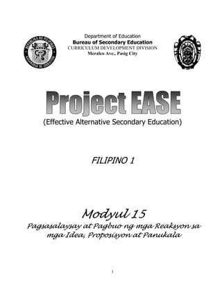 1
Department of Education
Bureau of Secondary Education
CURRICULUM DEVELOPMENT DIVISION
Meralco Ave., Pasig City
(Effective Alternative Secondary Education)
FILIPINO 1
Modyul 15
Pagsasalaysay at Pagbuo ng mga Reaksyon sa
mga Idea, Proposisyon at Panukala
 