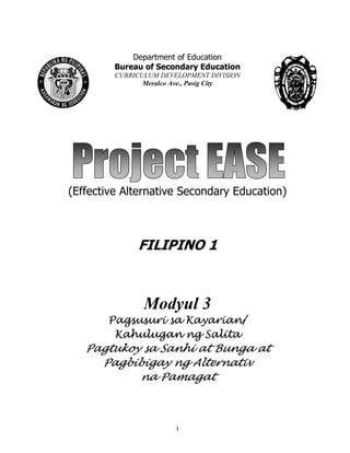 1
Department of Education
Bureau of Secondary Education
CURRICULUM DEVELOPMENT DIVISION
Meralco Ave., Pasig City
(Effective Alternative Secondary Education)
FILIPINO 1
Modyul 3
Pagsusuri sa Kayarian/
Kahulugan ng Salita
Pagtukoy sa Sanhi at Bunga at
Pagbibigay ng Alternativ
na Pamagat
 