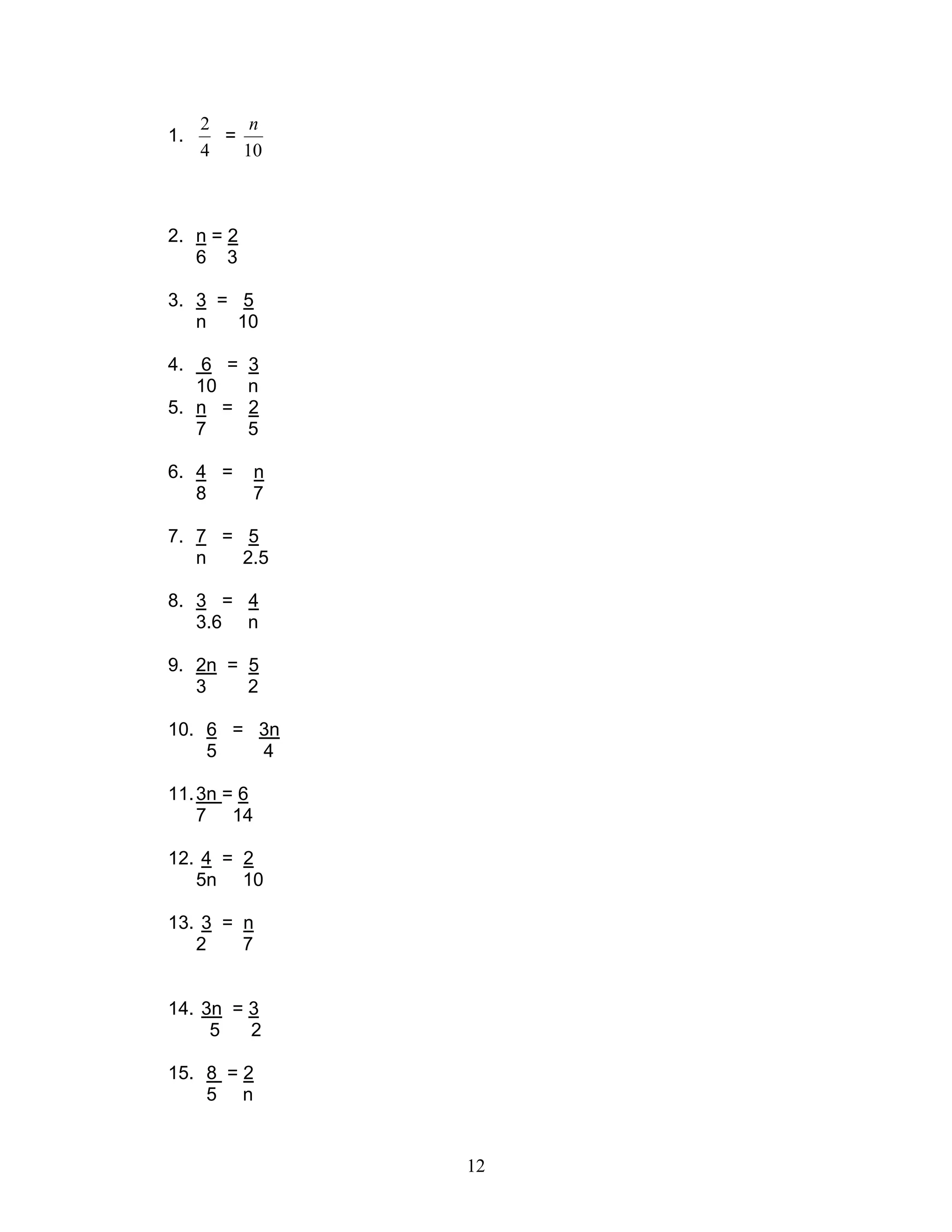 12
1.
4
2
=
10
n
2. n = 2
6 3
3. 3 = 5
n 10
4. 6 = 3
10 n
5. n = 2
7 5
6. 4 = n
8 7
7. 7 = 5
n 2.5
8. 3 = 4
3.6 n
9. 2n = 5
3 2
10. 6 = 3n
5 4
11.3n = 6
7 14
12. 4 = 2
5n 10
13. 3 = n
2 7
14. 3n = 3
5 2
15. 8 = 2
5 n
 