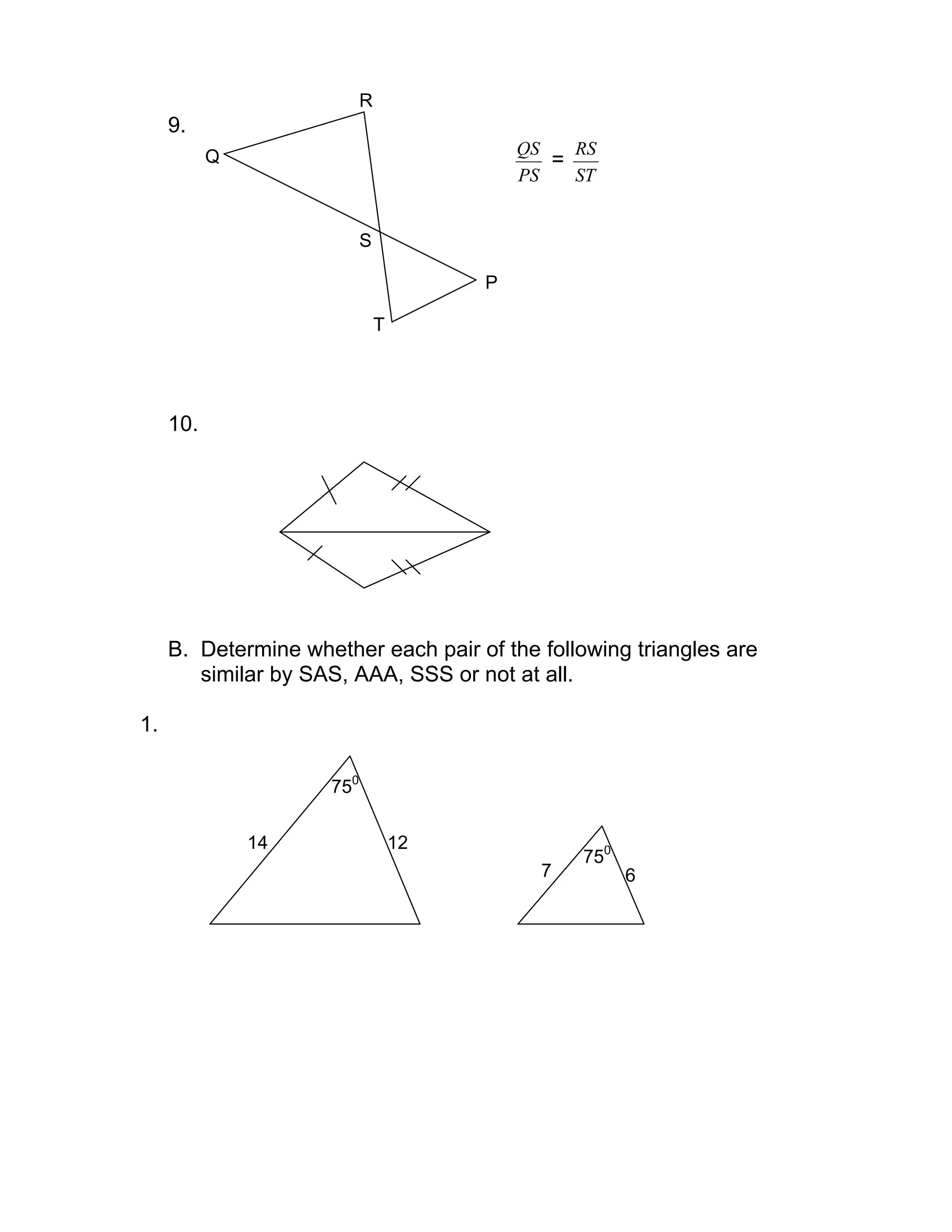 9.
PS
QS
=
ST
RS
10.
B. Determine whether each pair of the following triangles are
similar by SAS, AAA, SSS or not at all.
1.
Q
R
S
P
T
750
1214
750
67
 
