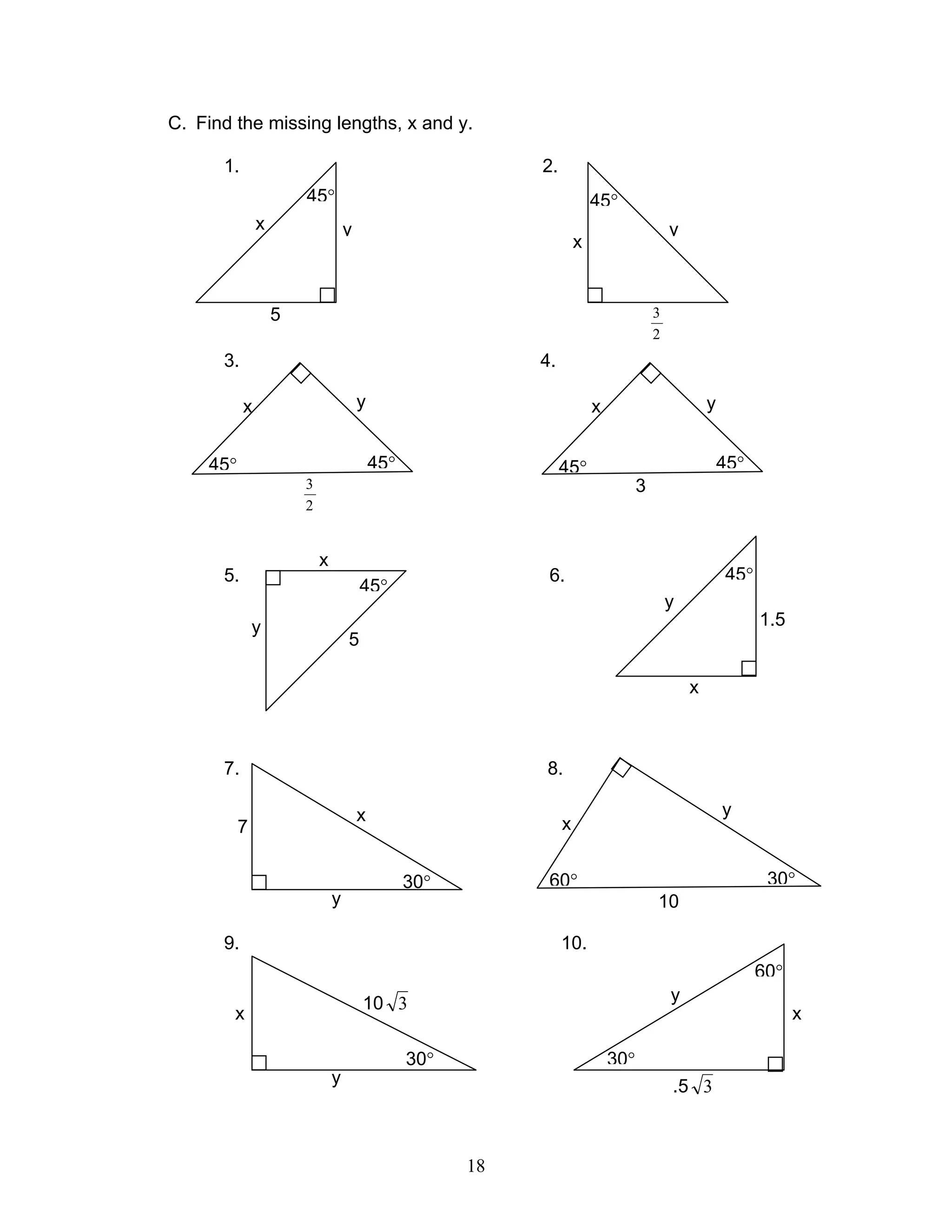 18
30°60°
x
y
10
C. Find the missing lengths, x and y.
1. 2.
45° 45°
3. 4.
5. 6.
7. 8.
60°
30°
9. 10.
45°
yx
5
45° 45°
x y
3
y
x
7
30°
10 3
x
y
30°
x
y
5
45°
45°
y
x
2
3
45° 45°
x y
2
3
45°
x
y
1.5
60°
30°
.5 3
x
y
 