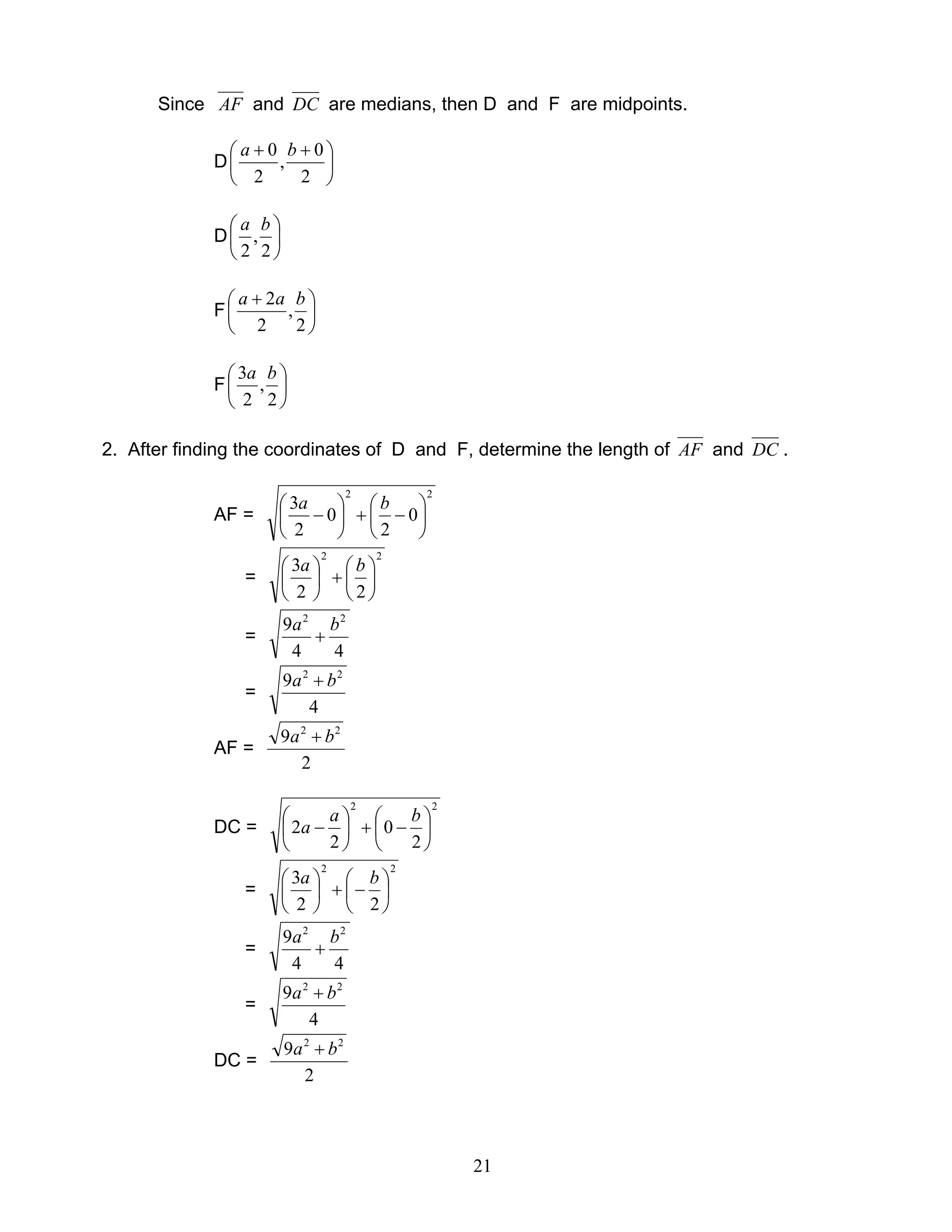 21
Since AF and DC are medians, then D and F are midpoints.
D 




 ++
2
0
,
2
0 ba
D 





2
,
2
ba
F 




 +
2
,
2
2 baa
F 





2
,
2
3 ba
2. After finding the coordinates of D and F, determine the length of AF and DC .
AF =
22
0
2
0
2
3






−+





−
ba
=
22
22
3






+




 ba
=
44
9 22
ba
+
=
4
9 22
ba +
AF =
2
9 22
ba +
DC =
22
2
0
2
2 





−+





−
ba
a
=
22
22
3






−+




 ba
=
44
9 22
ba
+
=
4
9 22
ba +
DC =
2
9 22
ba +
 